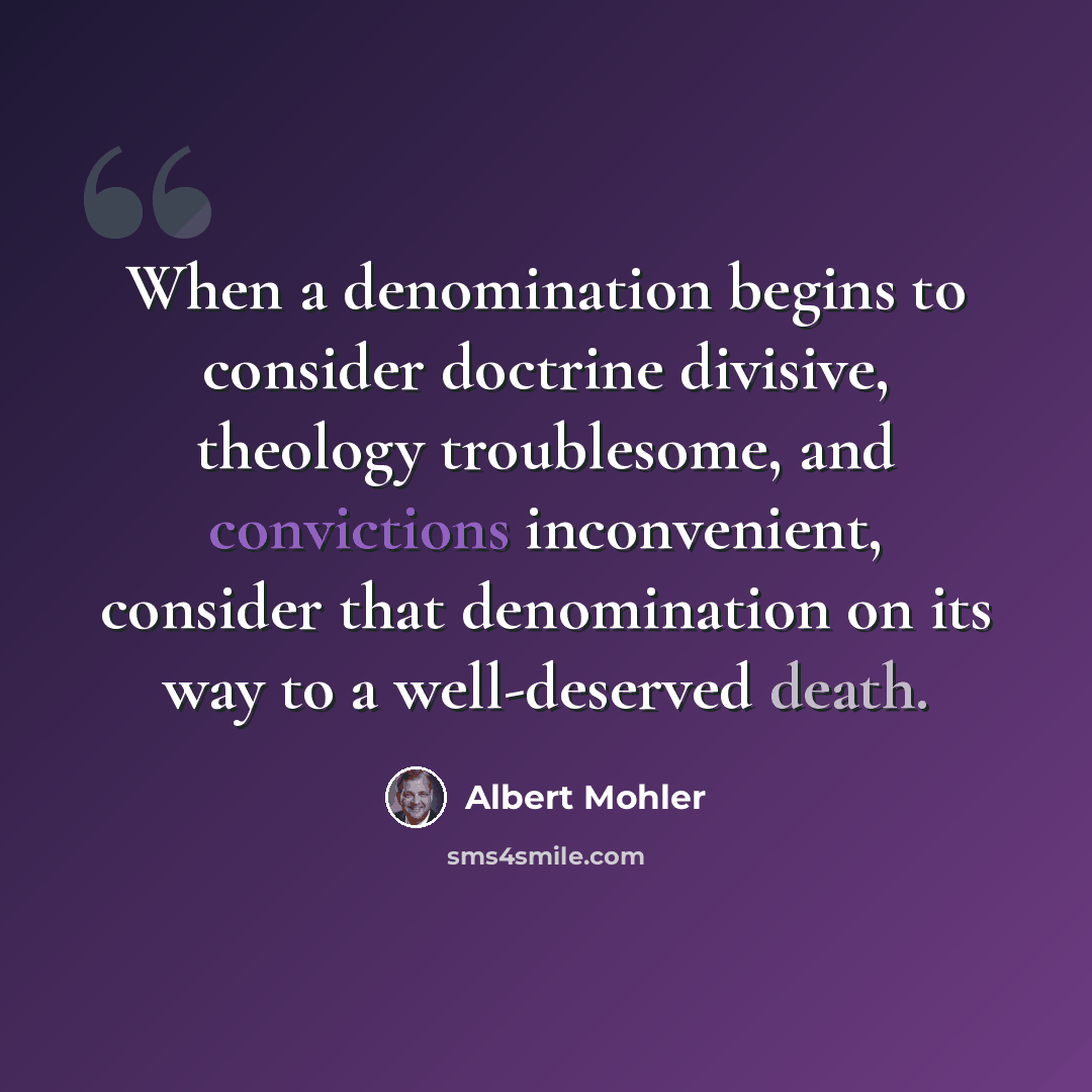 “When a denomination begins to consider doctrine divisive, theology troublesome, and convictions inconvenient, consider that denomination on its way to a well-deserved death.” quote by Albert Mohler