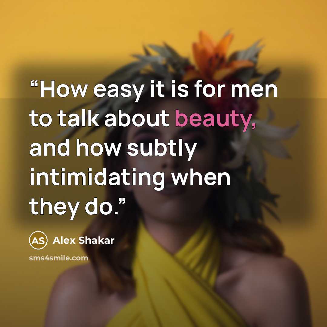 “How easy it is for men to talk about beauty, and how subtly intimidating when they do.” quote by Alex Shakar