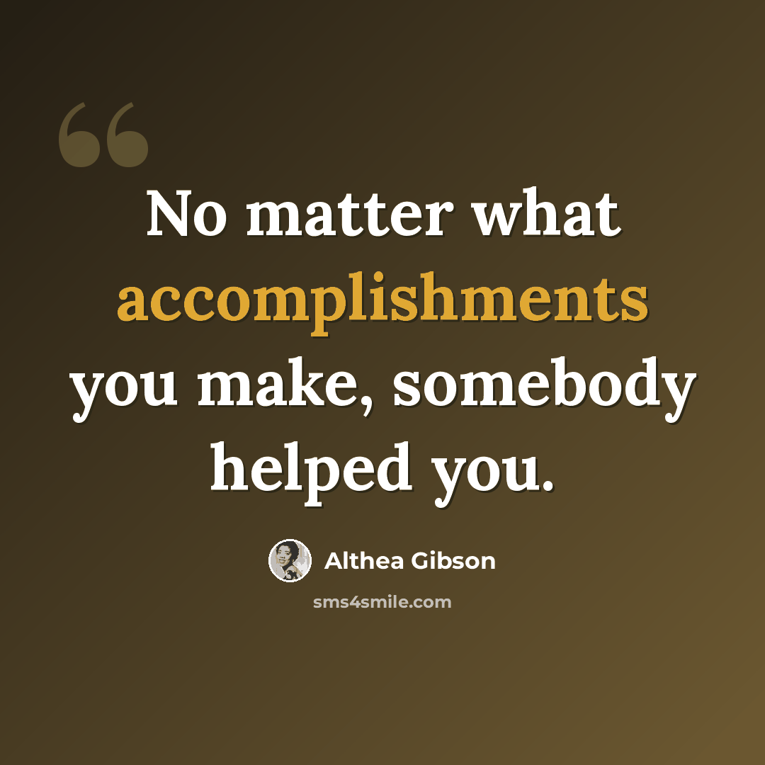 “No matter what accomplishments you make, somebody helped you.” quote by Althea Gibson