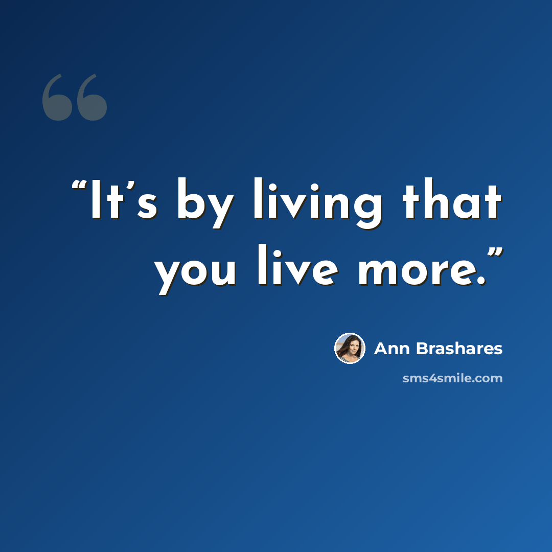 “It’s by living that you live more.” quote by Ann Brashares