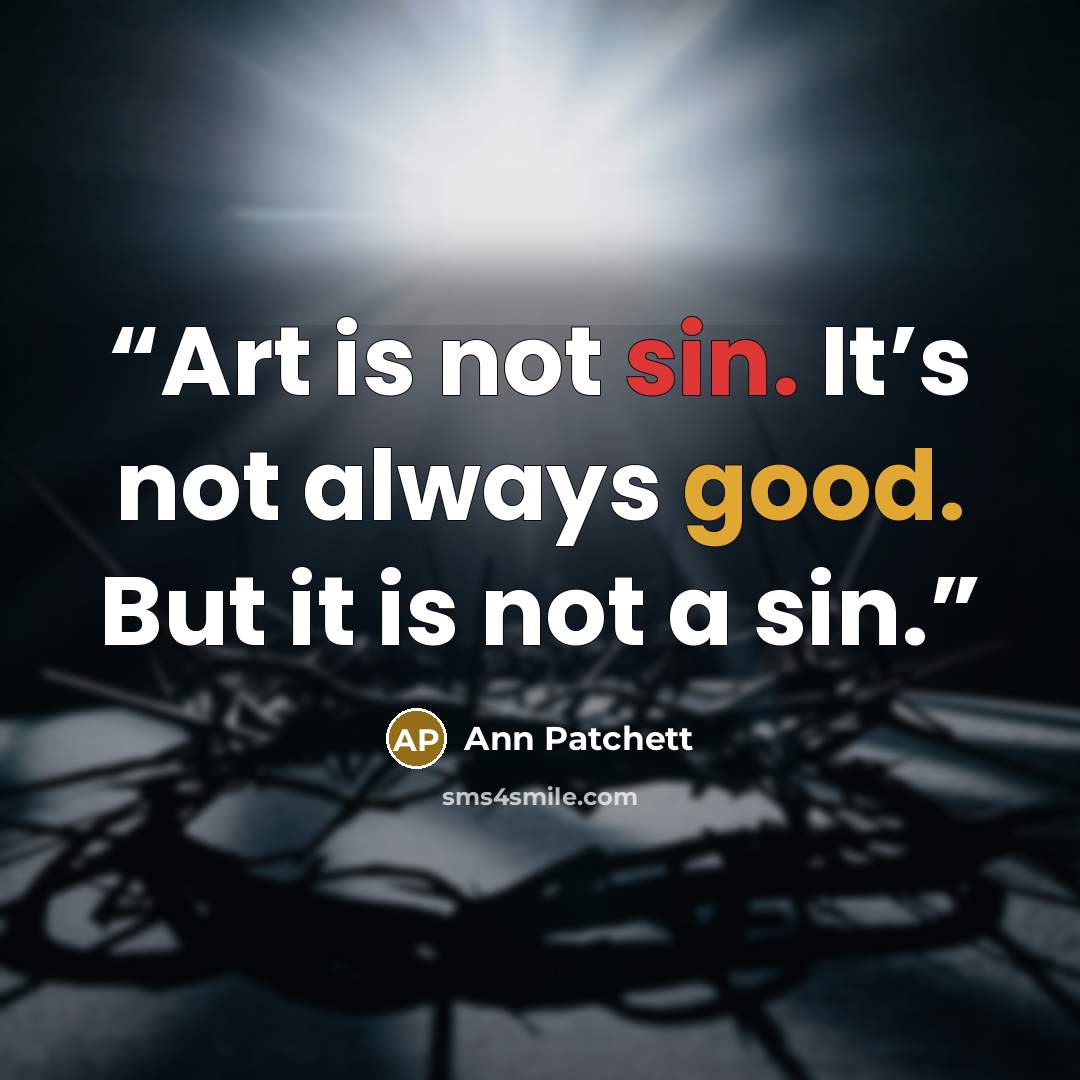 “Art is not sin. It’s not always good. But it is not a sin.” quote by Ann Patchett