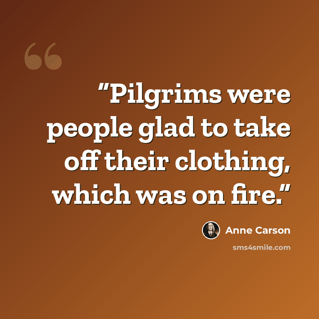 “Pilgrims were people glad to take off their clothing, which was on fire.” quote by Anne Carson