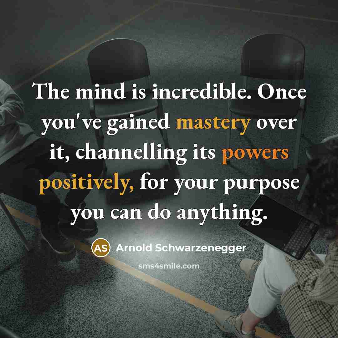 “The mind is incredible. Once you've gained mastery over it, channelling its powers positively, for your purpose you can do anything.” quote by Arnold Schwarzenegger