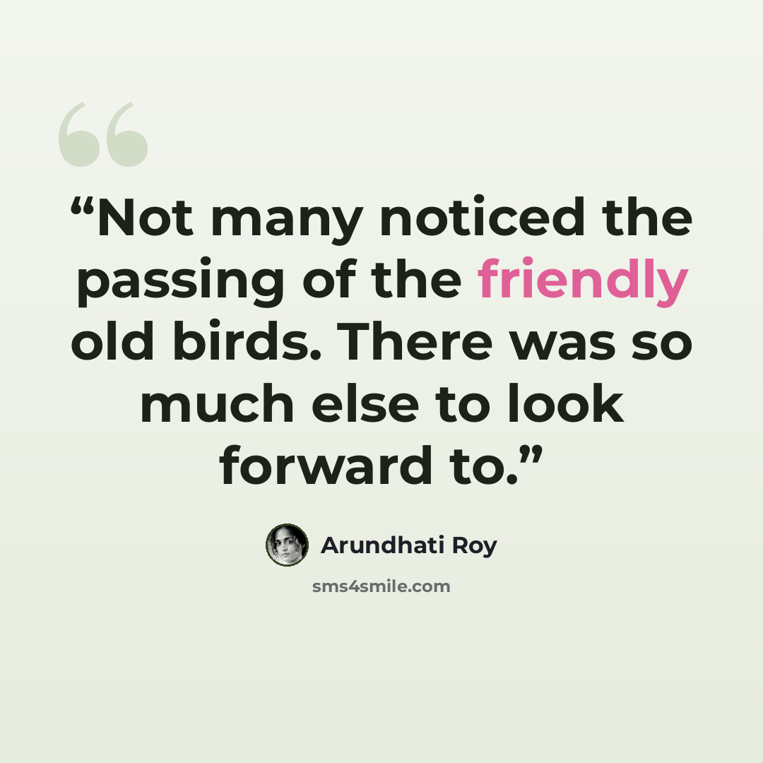 “Not many noticed the passing of the friendly old birds. There was so much else to look forward to.” quote by Arundhati Roy
