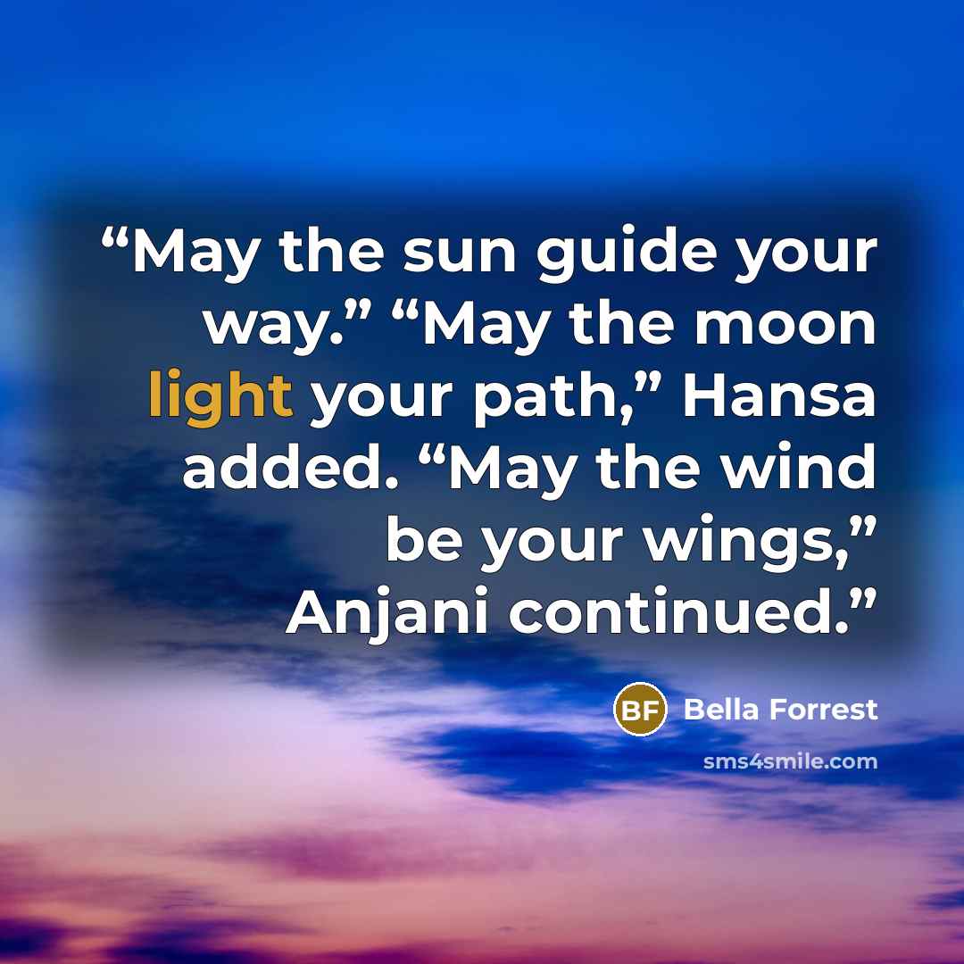 “May the sun guide your way.” “May the moon light your path,” Hansa added. “May the wind be your wings,” Anjani continued.” quote by Bella Forrest