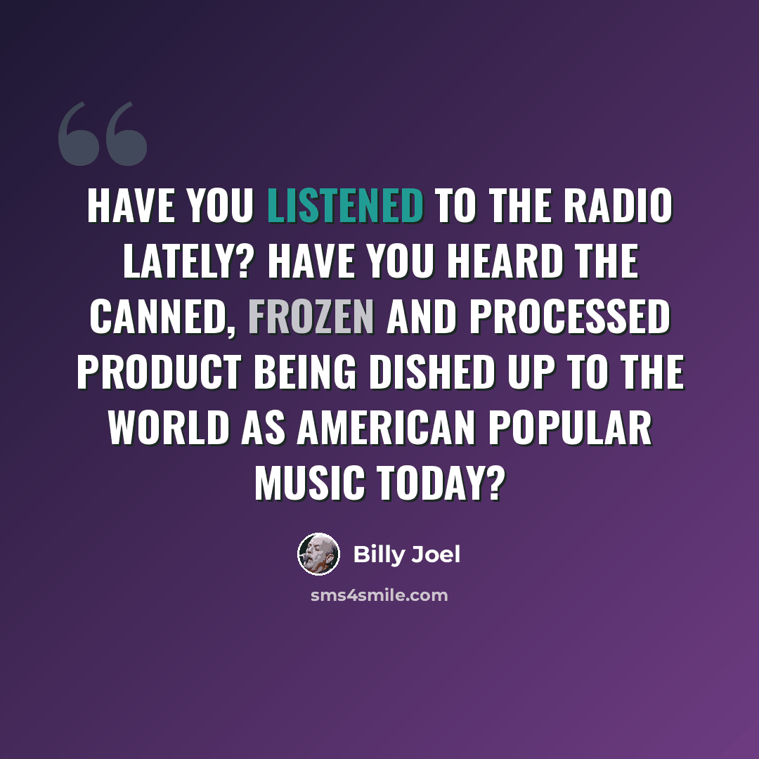 “Have you listened to the radio lately? Have you heard the canned, frozen and processed product being dished up to the world as American popular music today?” quote by Billy Joel