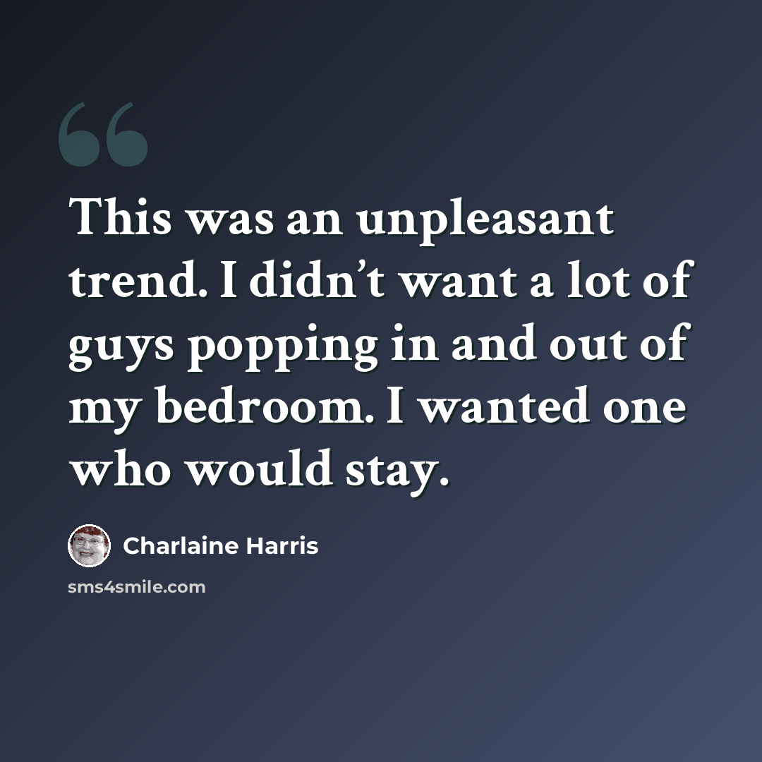 “This was an unpleasant trend. I didn’t want a lot of guys popping in and out of my bedroom. I wanted one who would stay.” quote by Charlaine Harris