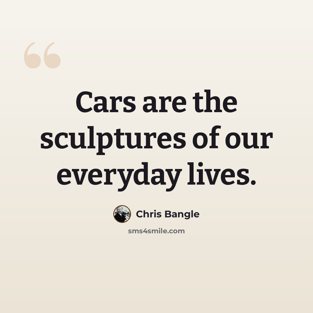 “Cars are the sculptures of our everyday lives.” quote by Chris Bangle