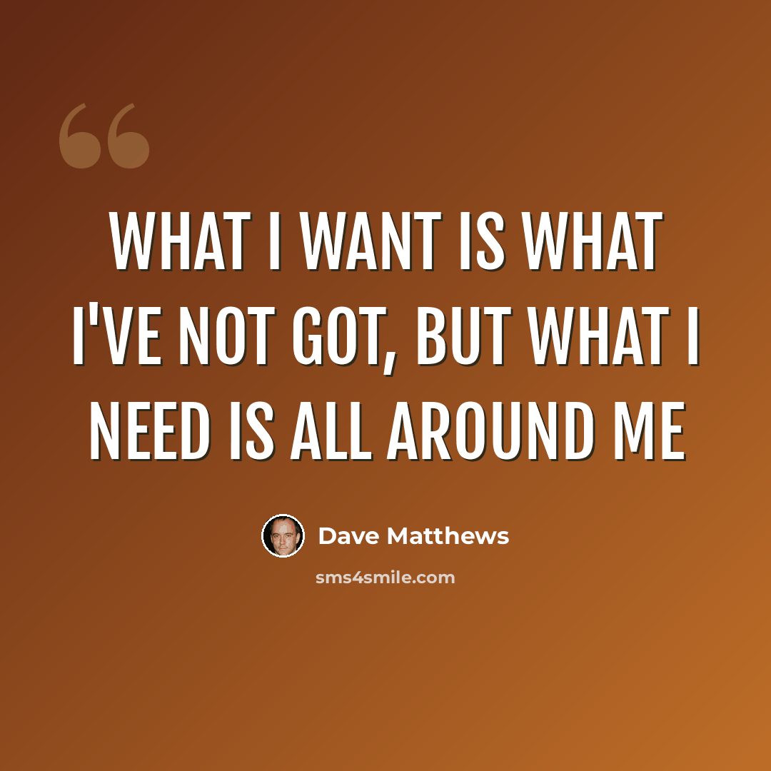 “What I want is what I've not got, but what I need is all around me” quote by Dave Matthews