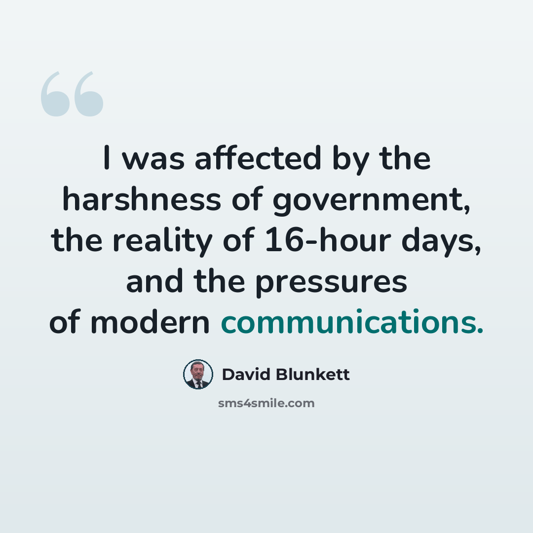 “I was affected by the harshness of government, the reality of 16-hour days, and the pressures of modern communications.” quote by David Blunkett