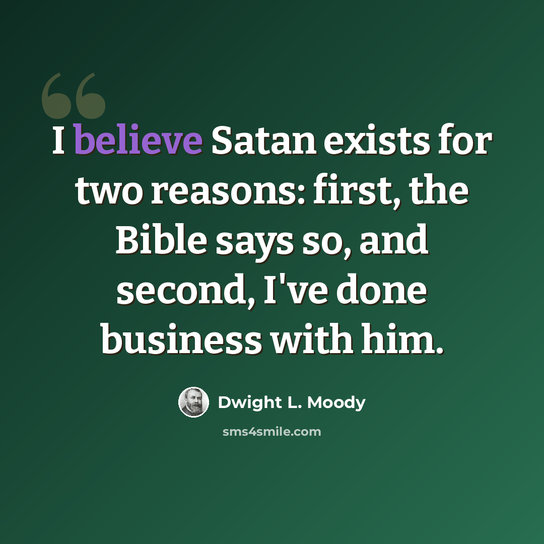 “I believe Satan exists for two reasons: first, the Bible says so, and second, I've done business with him.” quote by Dwight L. Moody