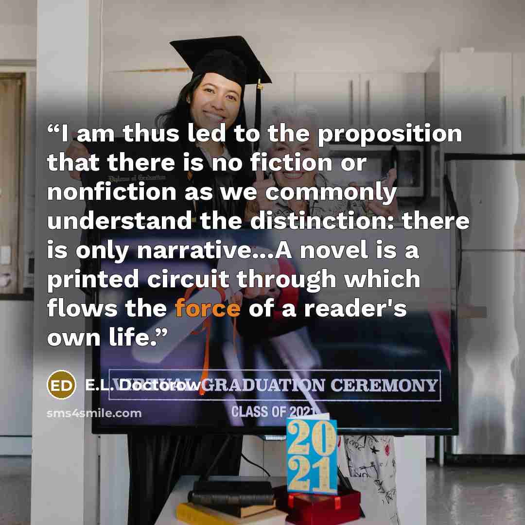 “I am thus led to the proposition that there is no fiction or nonfiction as we commonly understand the distinction: there is only narrative...A novel is a printed circuit through which flows the force of a reader's own life.” quote by E.L. Doctorow