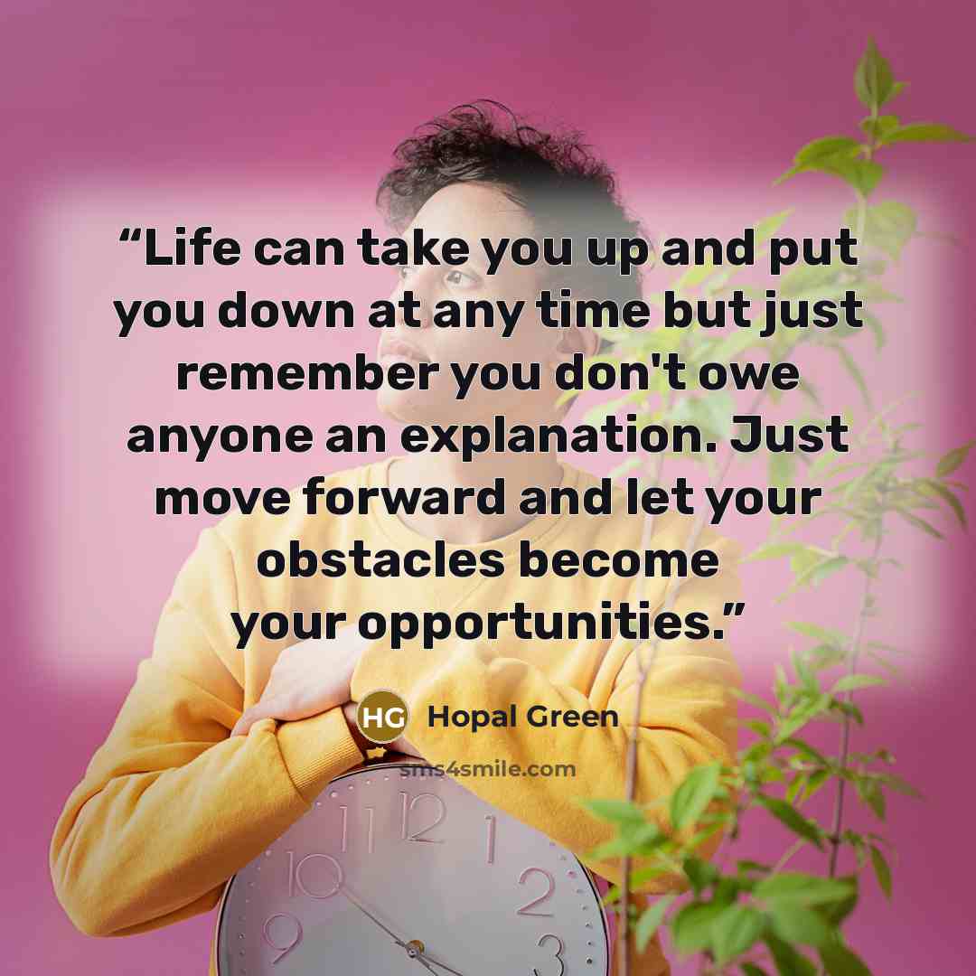 “Life can take you up and put you down at any time but just remember you don't owe anyone an explanation. Just move forward and let your obstacles become your opportunities.” quote by Hopal Green