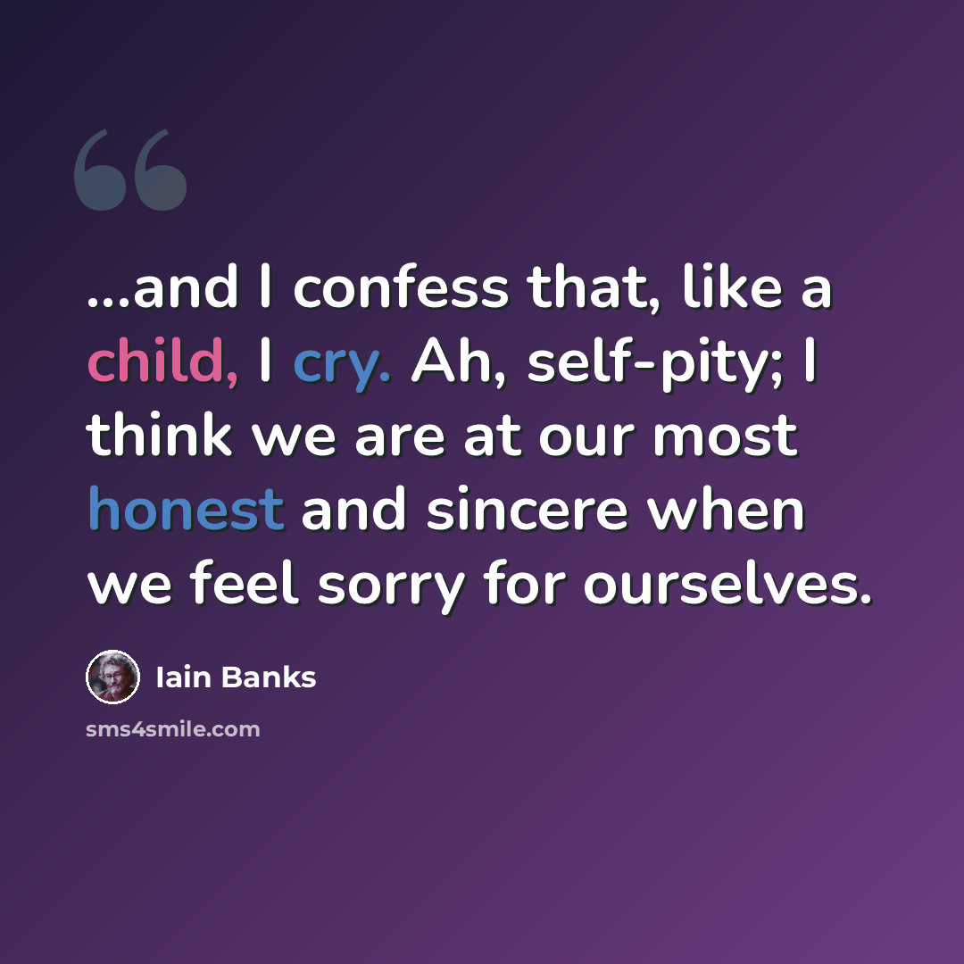 “...and I confess that, like a child, I cry. Ah, self-pity; I think we are at our most honest and sincere when we feel sorry for ourselves.” quote by Iain Banks