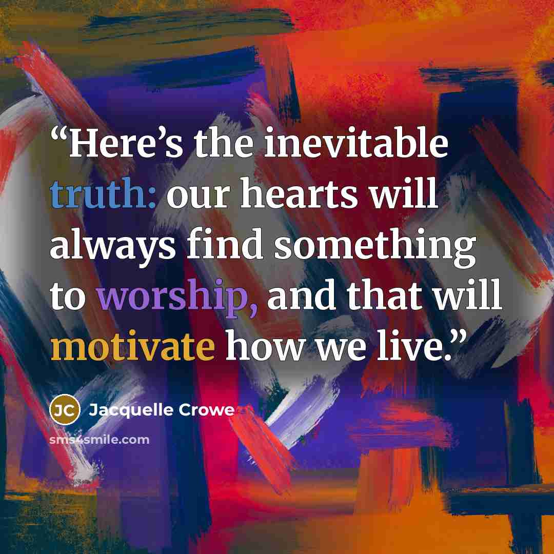 “Here’s the inevitable truth: our hearts will always find something to worship, and that will motivate how we live.” quote by Jacquelle Crowe