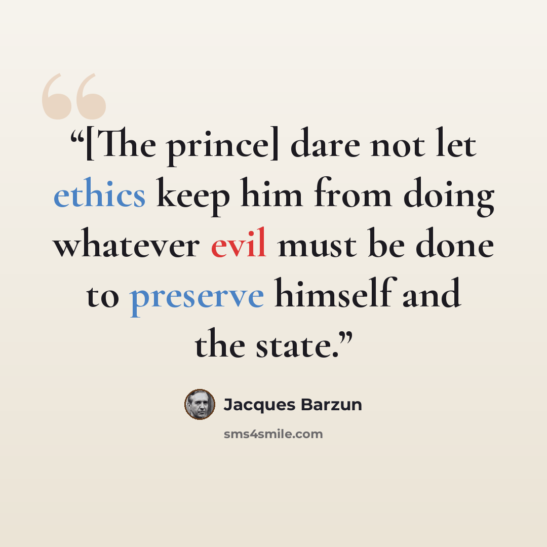 “[The prince] dare not let ethics keep him from doing whatever evil must be done to preserve himself and the state.” quote by Jacques Barzun