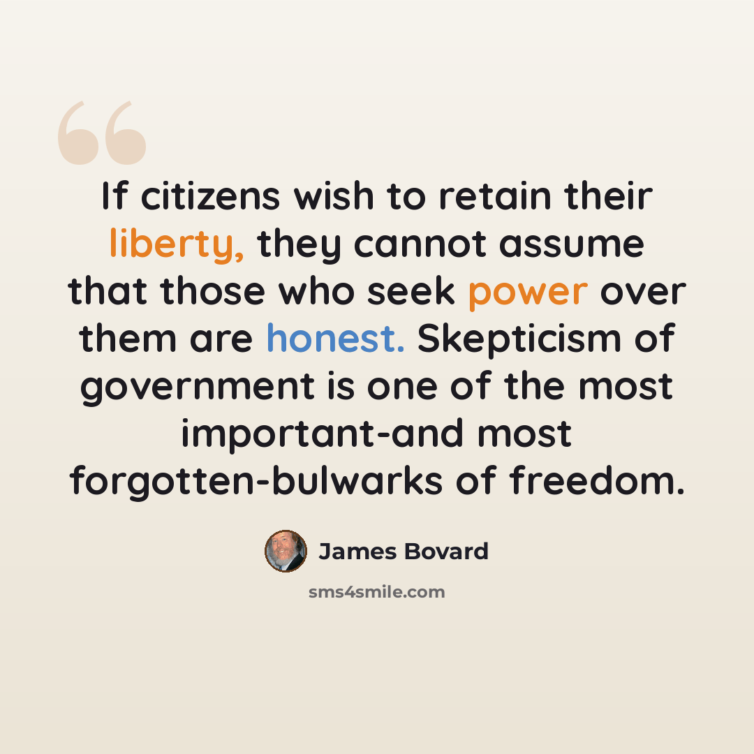 “If citizens wish to retain their liberty, they cannot assume that those who seek power over them are honest. Skepticism of government is one of the most important-and most forgotten-bulwarks of freedom.” quote by James Bovard