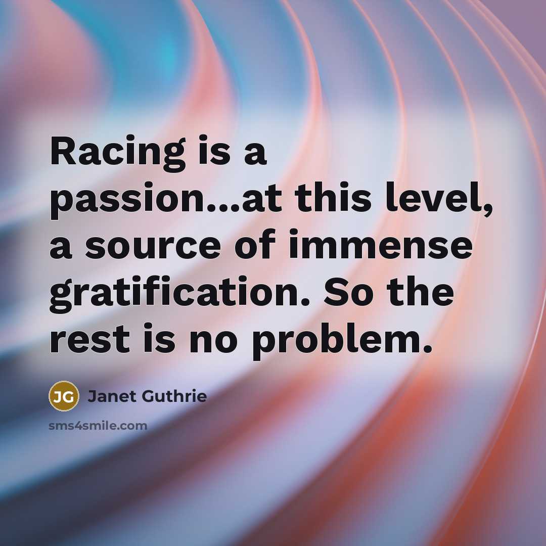 “Racing is a passion...at this level, a source of immense gratification. So the rest is no problem.” quote by Janet Guthrie