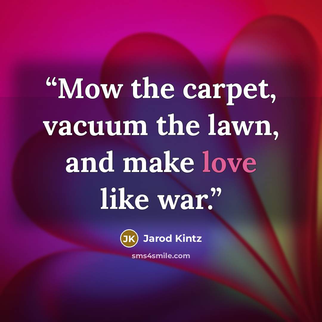 “Mow the carpet, vacuum the lawn, and make love like war.” quote by Jarod Kintz