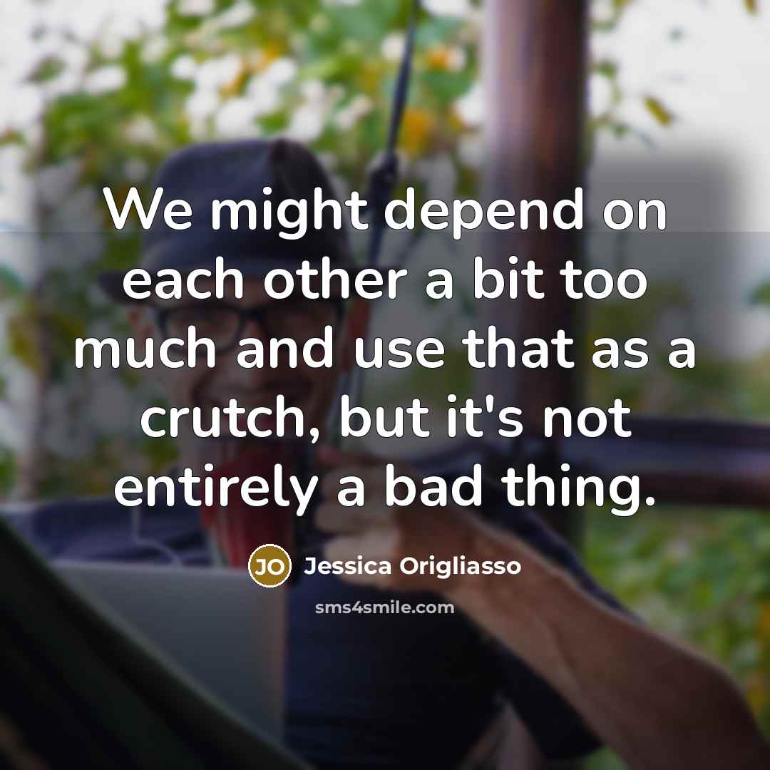 “We might depend on each other a bit too much and use that as a crutch, but it's not entirely a bad thing.” quote by Jessica Origliasso