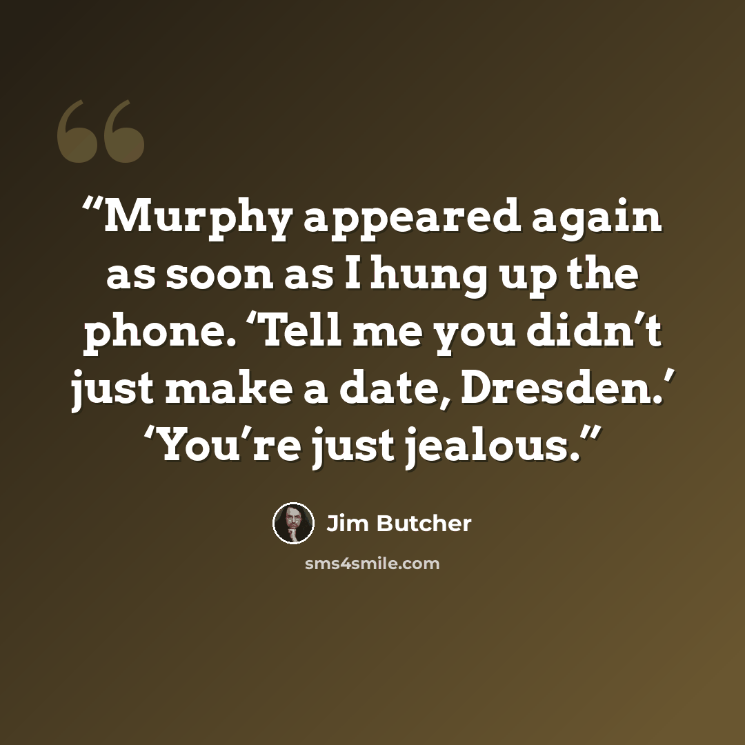 “Murphy appeared again as soon as I hung up the phone. ‘Tell me you didn’t just make a date, Dresden.’ ‘You’re just jealous.” quote by Jim Butcher