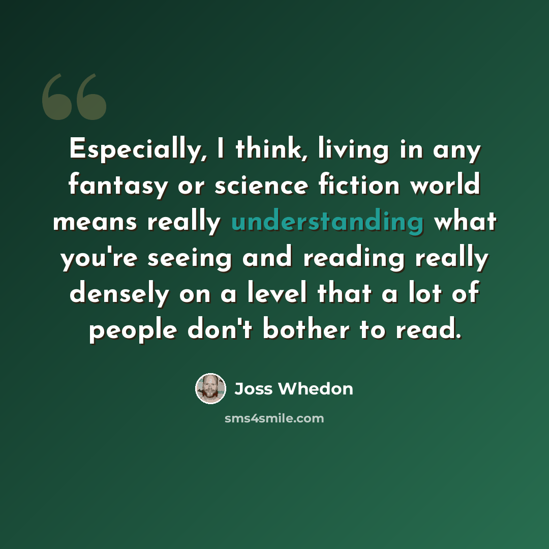 “Especially, I think, living in any fantasy or science fiction world means really understanding what you're seeing and reading really densely on a level that a lot of people don't bother to read.” quote by Joss Whedon