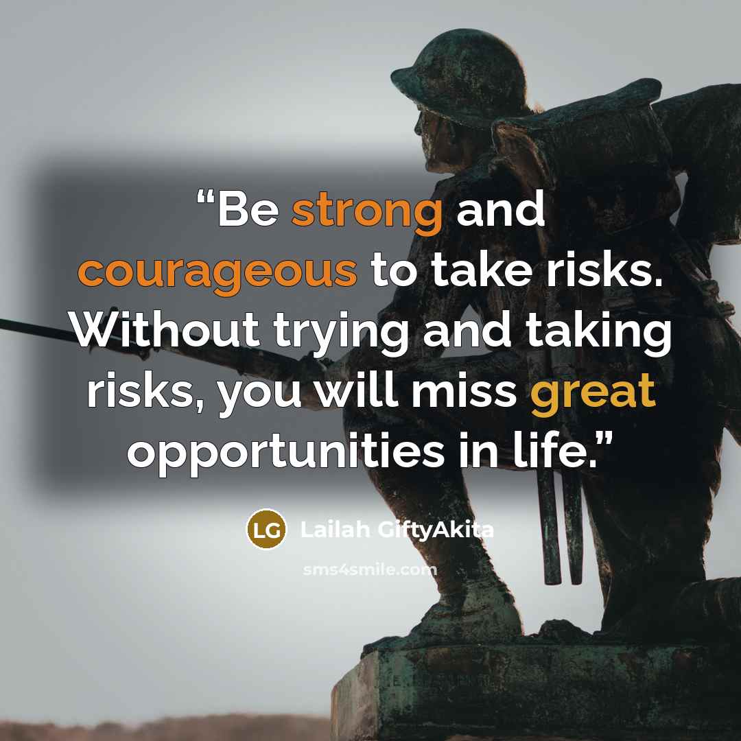 “Be strong and courageous to take risks. Without trying and taking risks, you will miss great opportunities in life.” quote by Lailah GiftyAkita