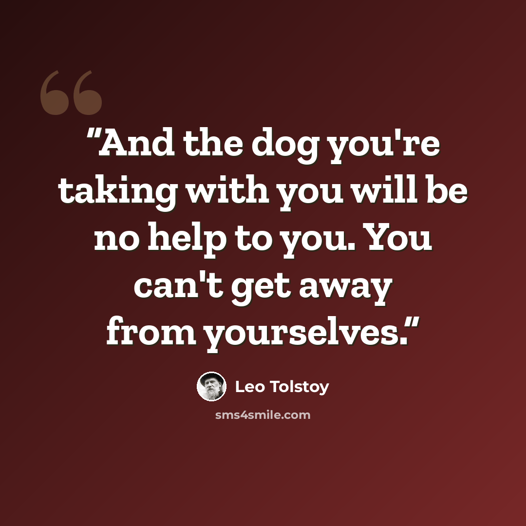 “And the dog you're taking with you will be no help to you. You can't get away from yourselves.” quote by Leo Tolstoy