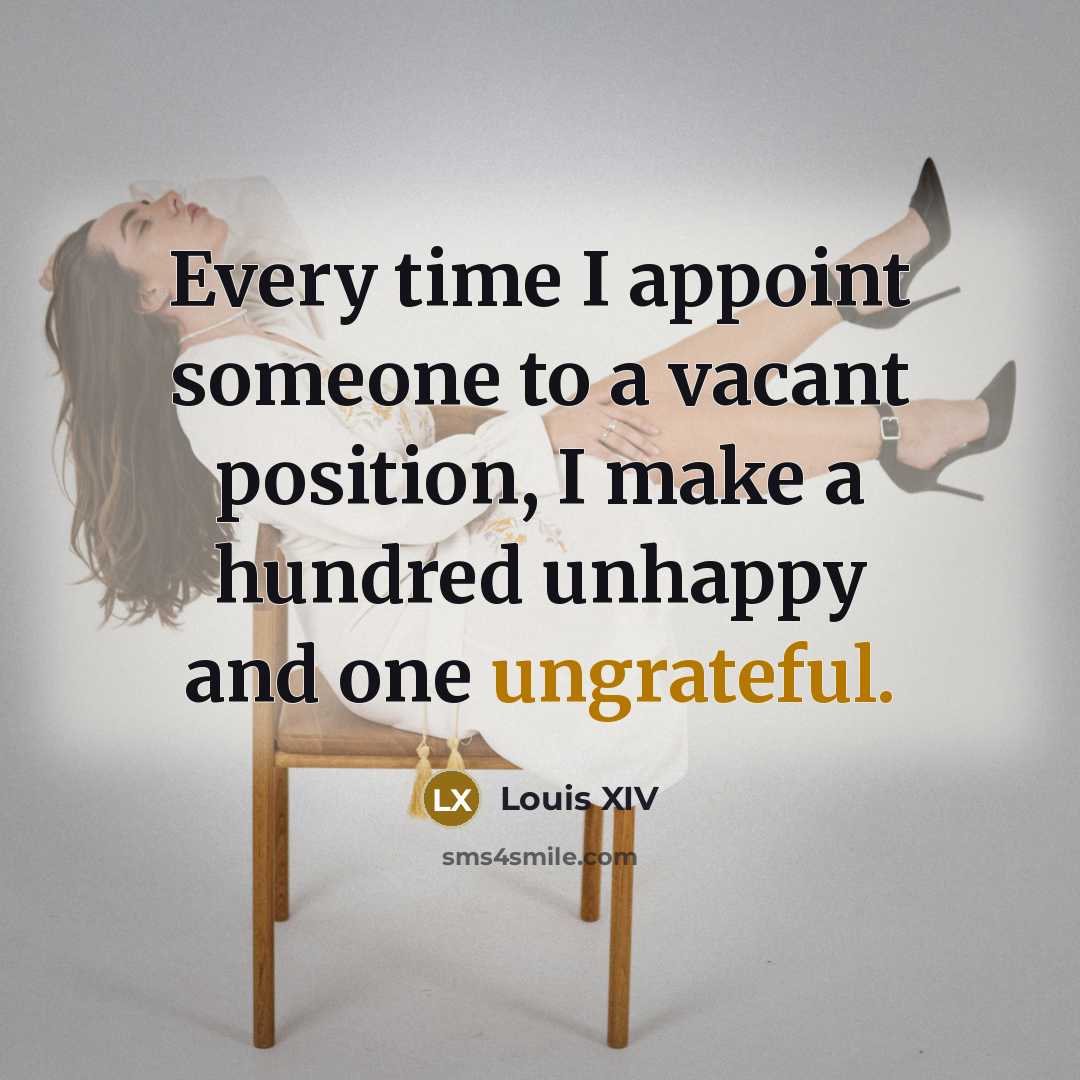 “Every time I appoint someone to a vacant position, I make a hundred unhappy and one ungrateful.” quote by Louis XIV