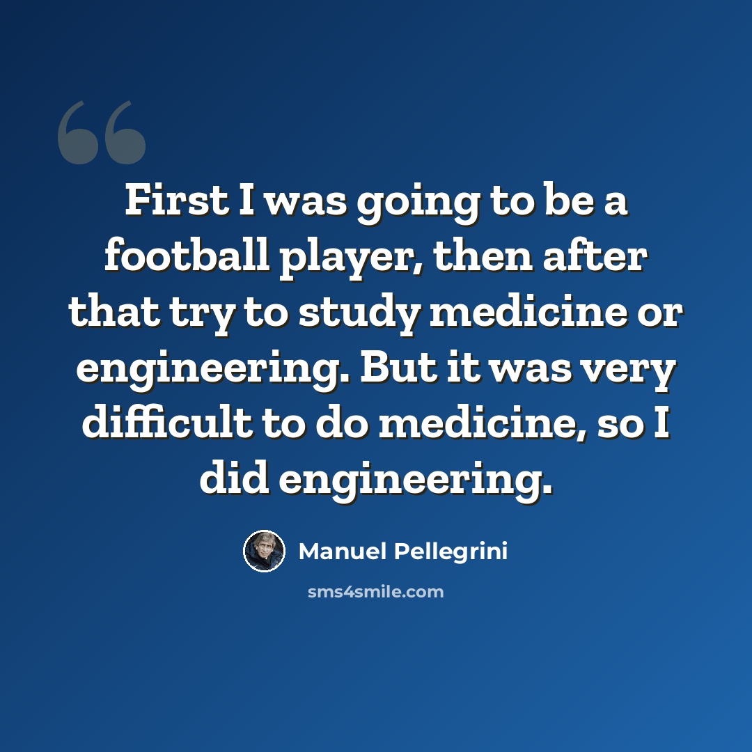 “First I was going to be a football player, then after that try to study medicine or engineering. But it was very difficult to do medicine, so I did engineering.” quote by Manuel Pellegrini