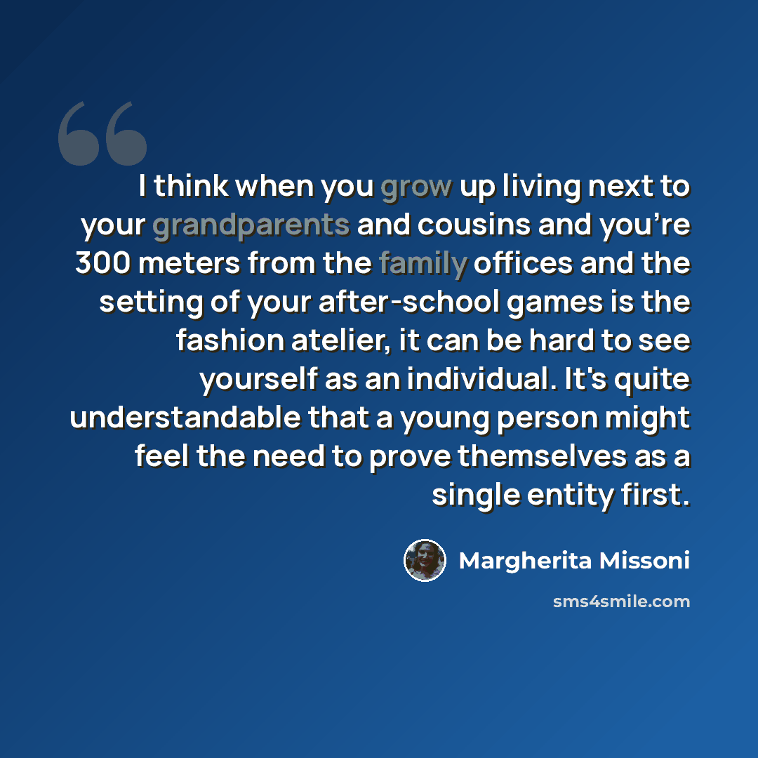 “I think when you grow up living next to your grandparents and cousins and you're 300 meters from the family offices and the setting of your after-school games is the fashion atelier, it can be hard to see yourself as an individual. It's quite understandable that a young person might feel the need…” quote by Margherita Missoni
