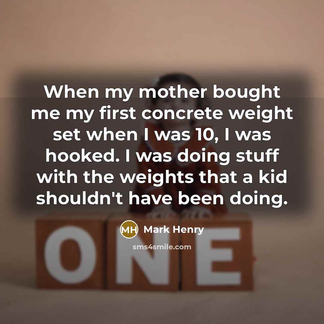 “When my mother bought me my first concrete weight set when I was 10, I was hooked. I was doing stuff with the weights that a kid shouldn't have been doing.” quote by Mark Henry