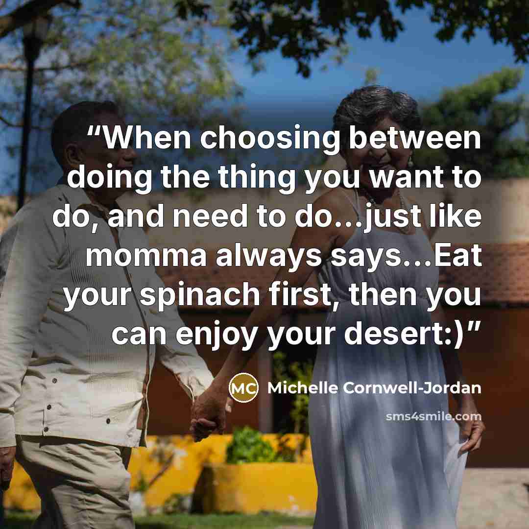 “When choosing between doing the thing you want to do, and need to do...just like momma always says...Eat your spinach first, then you can enjoy your desert:)” quote by Michelle Cornwell-Jordan