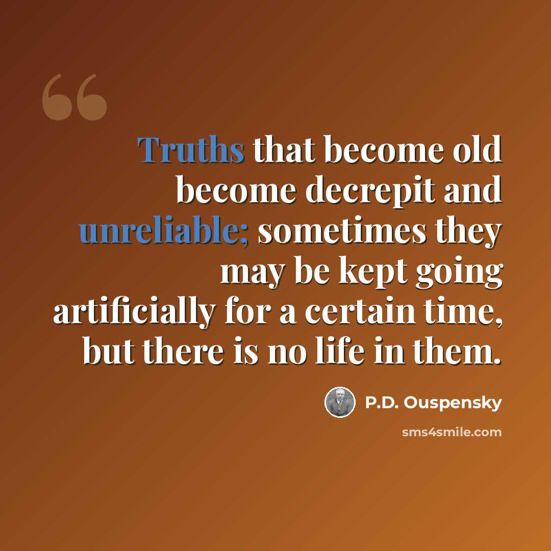“Truths that become old become decrepit and unreliable; sometimes they may be kept going artificially for a certain time, but there is no life in them.” quote by P.D. Ouspensky