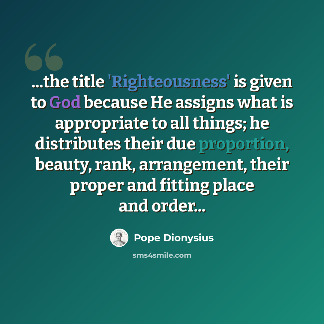 “...the title 'Righteousness' is given to God because He assigns what is appropriate to all things; he distributes their due proportion, beauty, rank, arrangement, their proper and fitting place and order...” quote by Pope Dionysius