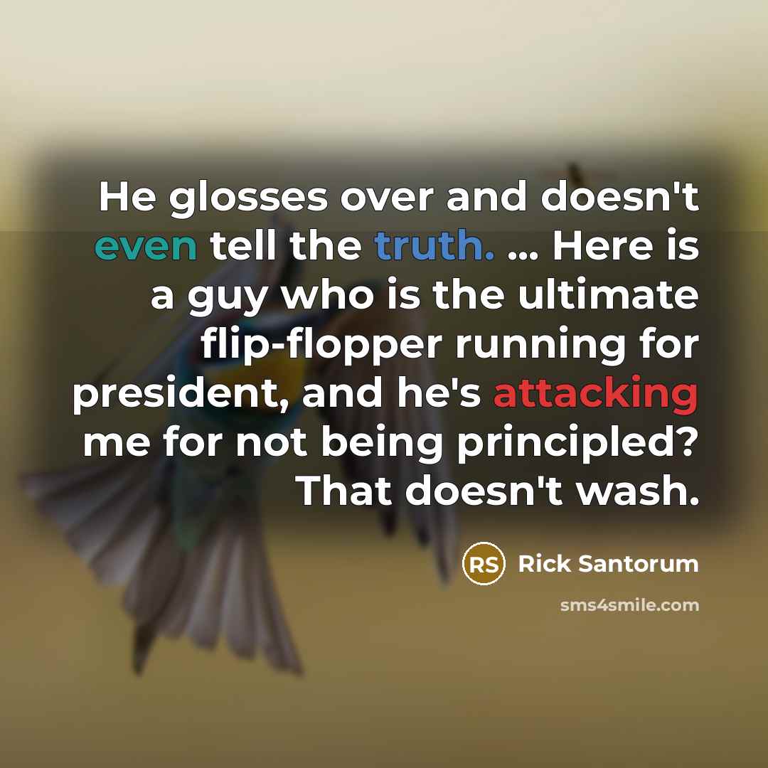 “He glosses over and doesn't even tell the truth. ... Here is a guy who is the ultimate flip-flopper running for president, and he's attacking me for not being principled? That doesn't wash.” quote by Rick Santorum