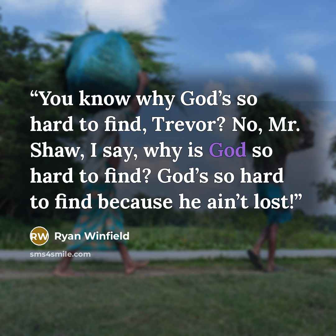 “You know why God’s so hard to find, Trevor? No, Mr. Shaw, I say, why is God so hard to find? God’s so hard to find because he ain’t lost!” quote by Ryan Winfield