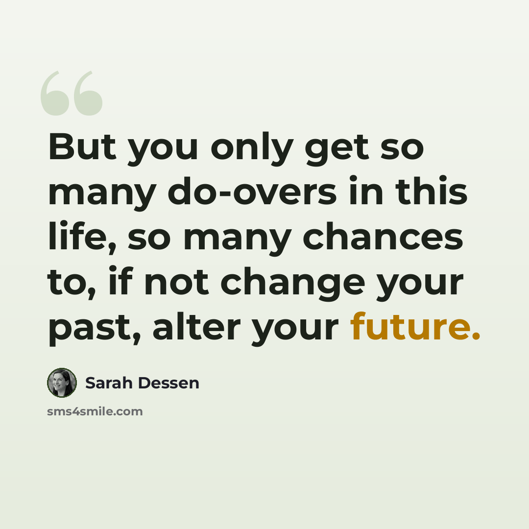 “But you only get so many do-overs in this life, so many chances to, if not change your past, alter your future.” quote by Sarah Dessen
