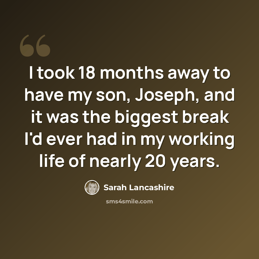 “I took 18 months away to have my son, Joseph, and it was the biggest break I'd ever had in my working life of nearly 20 years.” quote by Sarah Lancashire