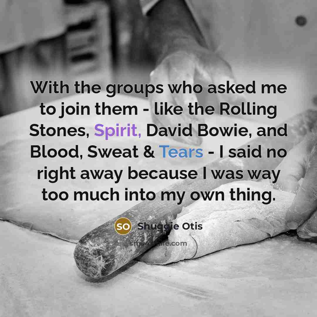 “With the groups who asked me to join them - like the Rolling Stones, Spirit, David Bowie, and Blood, Sweat & Tears - I said no right away because I was way too much into my own thing.” quote by Shuggie Otis