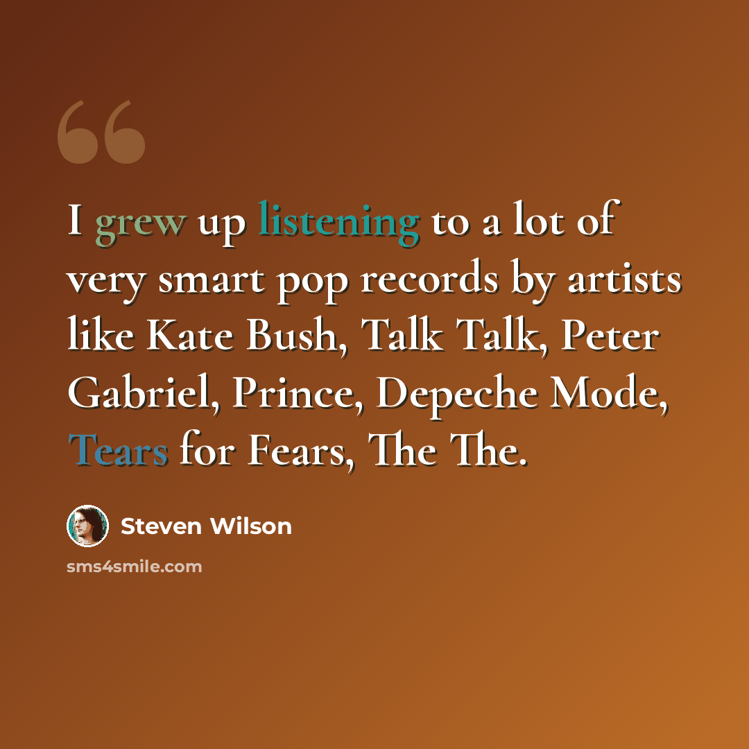 “I grew up listening to a lot of very smart pop records by artists like Kate Bush, Talk Talk, Peter Gabriel, Prince, Depeche Mode, Tears for Fears, The The.” quote by Steven Wilson