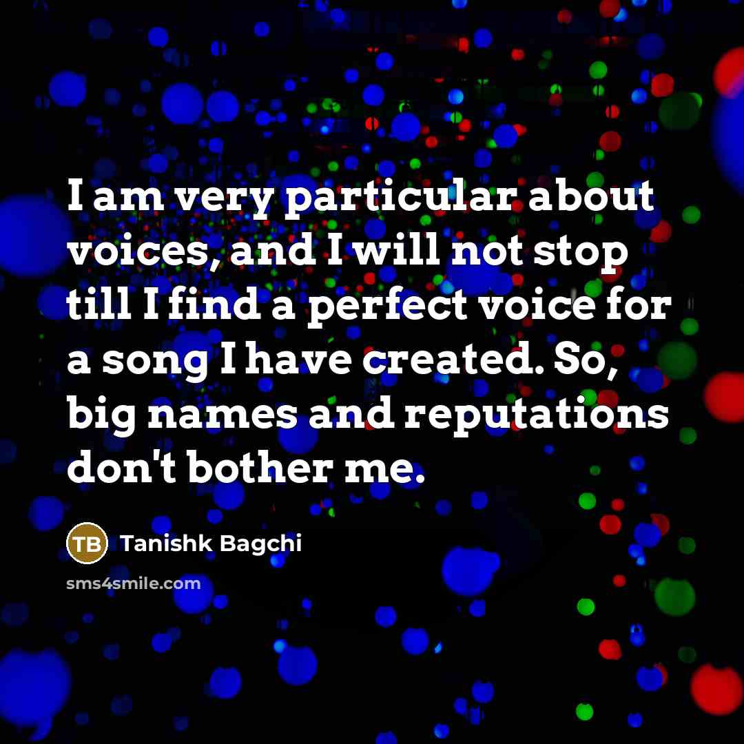 “I am very particular about voices, and I will not stop till I find a perfect voice for a song I have created. So, big names and reputations don't bother me.” quote by Tanishk Bagchi