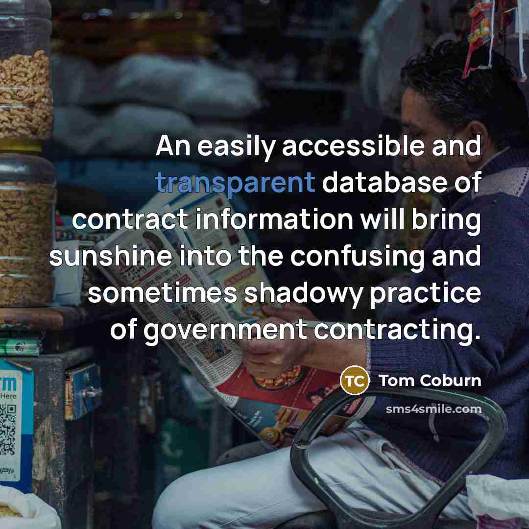“An easily accessible and transparent database of contract information will bring sunshine into the confusing and sometimes shadowy practice of government contracting.” quote by Tom Coburn