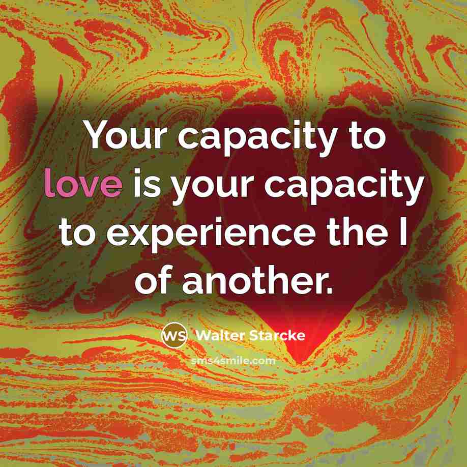 “Your capacity to love is your capacity to experience the I of another.” quote by Walter Starcke