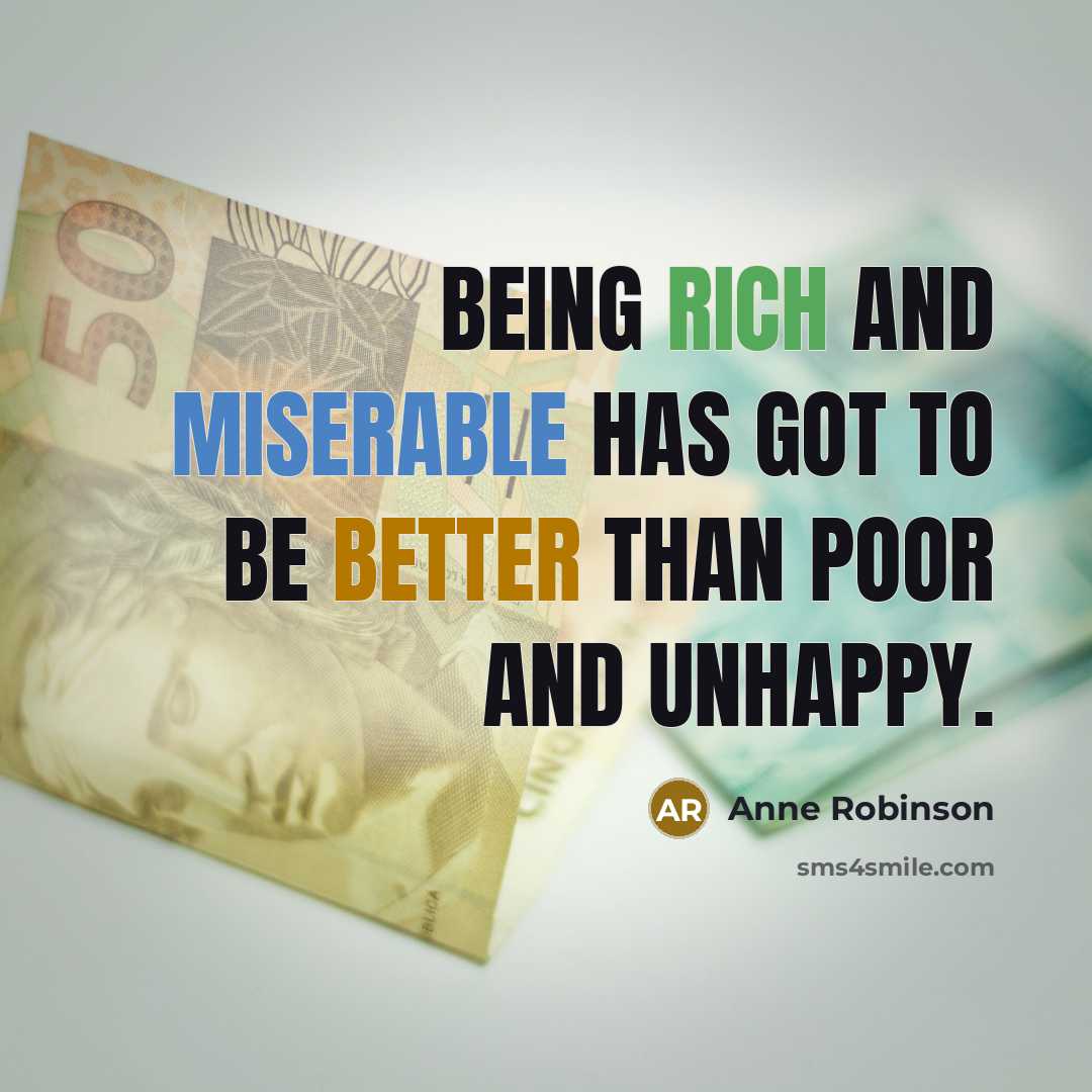 “Being rich and miserable has got to be better than poor and unhappy.” quote by Anne Robinson