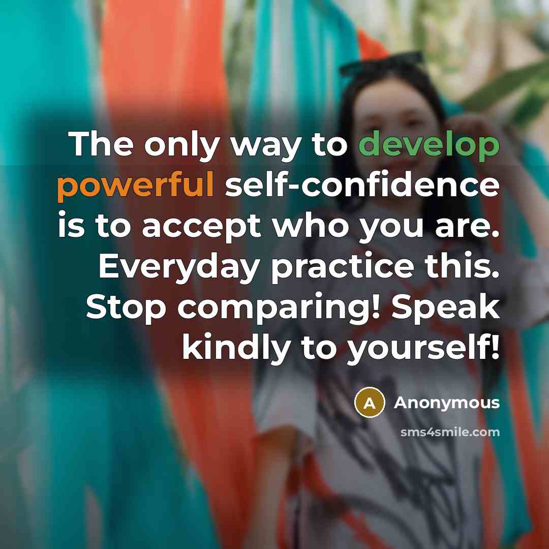 “The only way to develop powerful self-confidence is to accept who you are. Everyday practice this. Stop comparing! Speak kindly to yourself!” quote by Anonymous