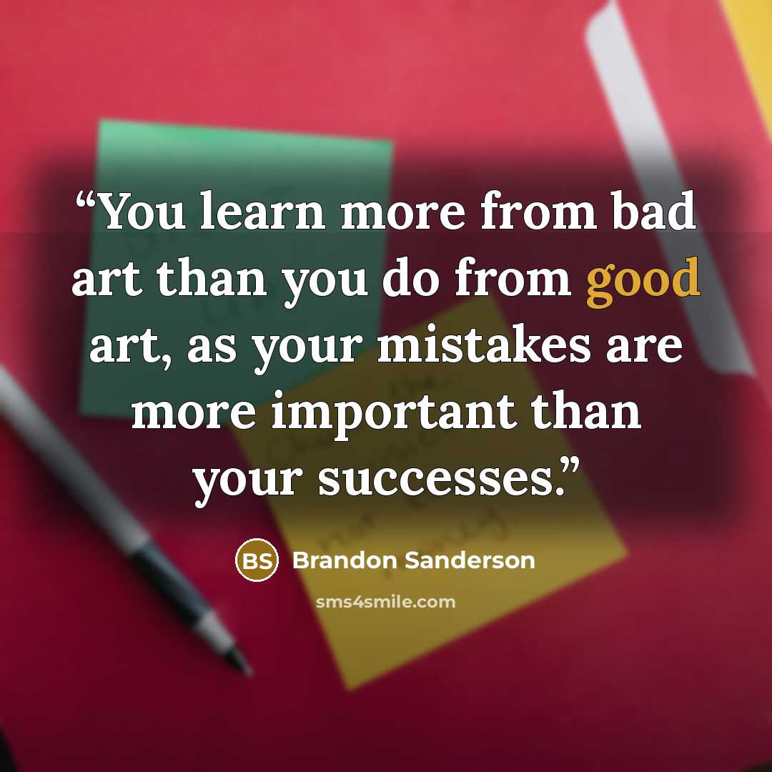 “You learn more from bad art than you do from good art, as your mistakes are more important than your successes.” quote by Brandon Sanderson