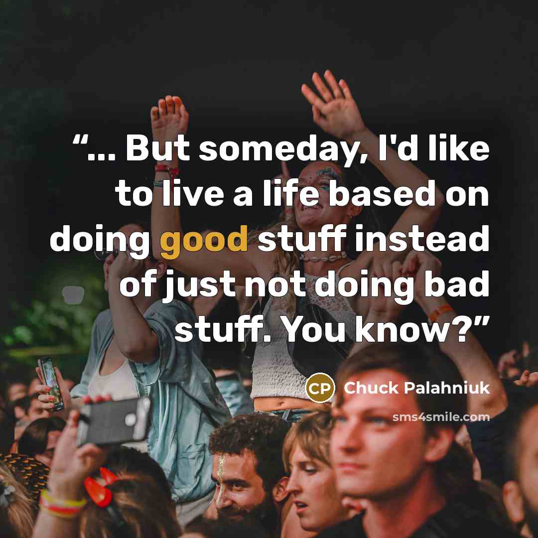 “... But someday, I'd like to live a life based on doing good stuff instead of just not doing bad stuff. You know?” quote by Chuck Palahniuk