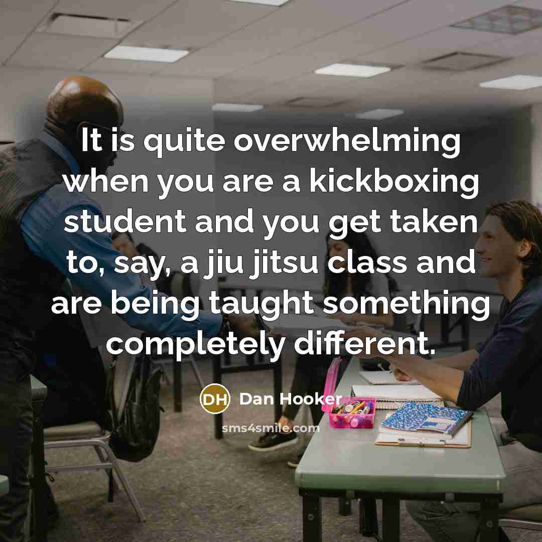 “It is quite overwhelming when you are a kickboxing student and you get taken to, say, a jiu jitsu class and are being taught something completely different.” quote by Dan Hooker