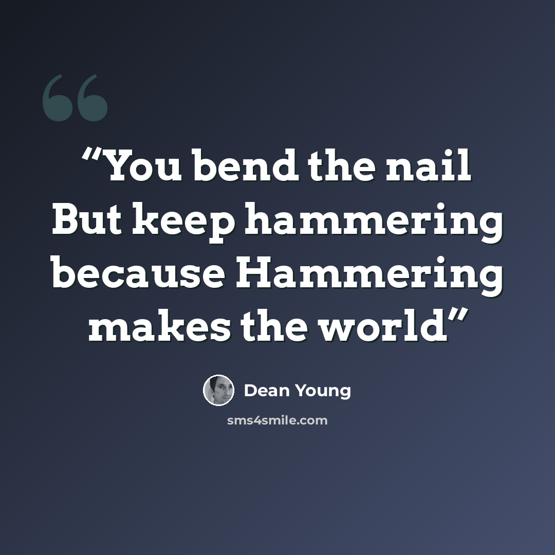 “You bend the nail But keep hammering because Hammering makes the world” quote by Dean Young